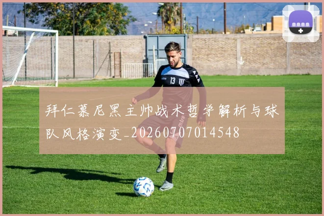 拜仁慕尼黑主帅战术哲学解析与球队风格演变_20260707014548