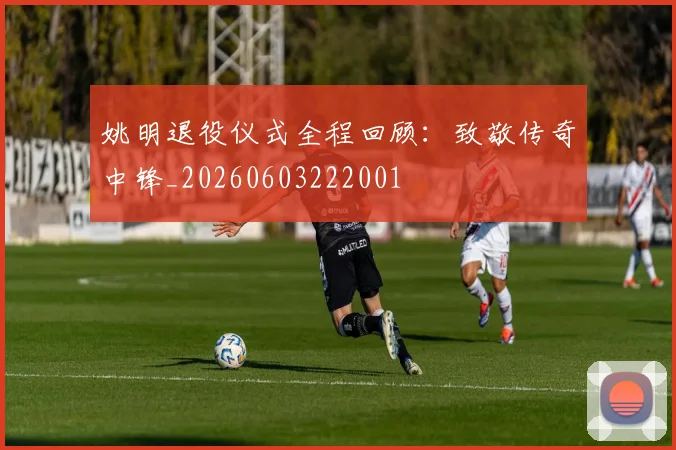 姚明退役仪式全程回顾：致敬传奇中锋_20260603222001
