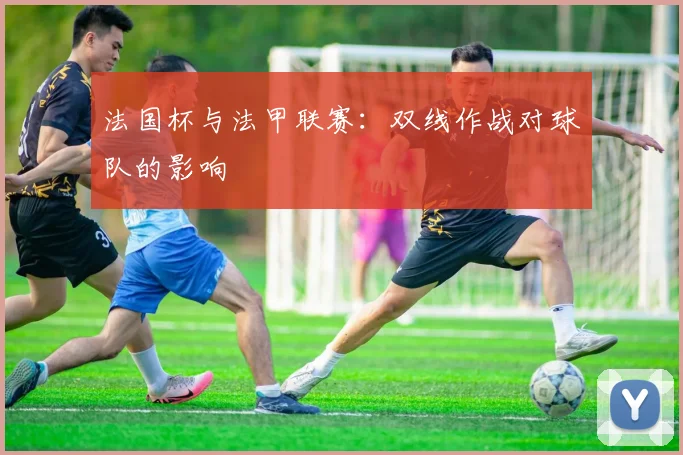 法国杯与法甲联赛:双线作战对球队的影响
