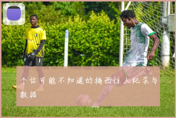 个你可能不知道的梅西惊人纪录与数据