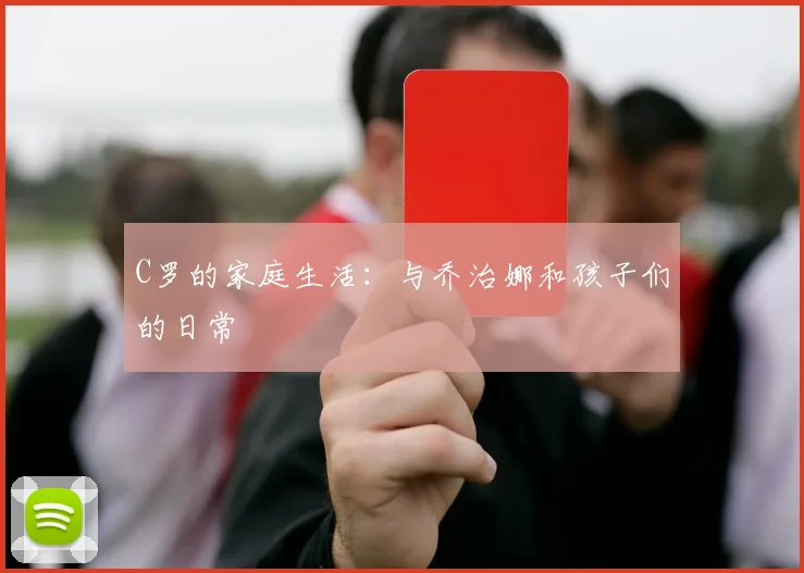 C罗的家庭生活:与乔治娜和孩子们的日常