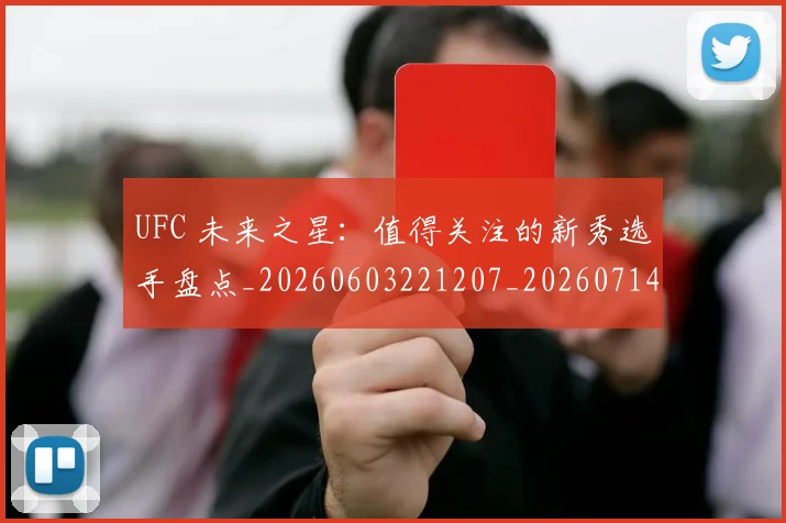UFC 未来之星：值得关注的新秀选手盘点_20260603221207_20260714215636